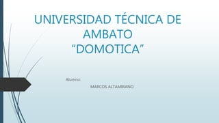 UNIVERSIDAD TÉCNICA DE
AMBATO
“DOMOTICA”
Alumno:
MARCOS ALTAMIRANO
 