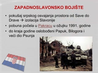 ZAPADNOSLAVONSKO BOJIŠTE
• pokušaj srpskog osvajanja prostora od Save do
Drave  izolacija Slavonije
• pobuna počela u Pakracu u ožujku 1991. godine
• do kraja godine oslobođeni Papuk, Bilogora i
veći dio Psunja
 
