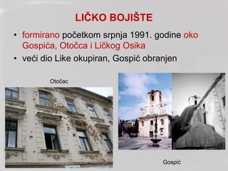 LIČKO BOJIŠTE
• formirano početkom srpnja 1991. godine oko
Gospića, Otočca i Ličkog Osika
• veći dio Like okupiran, Gospić obranjen
Otočac
Gospić
 