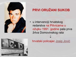 PRVI ORUŽANI SUKOB
• u intervenciji hrvatskog
redarstva na Plitvicama u
ožujku 1991. godine pala prva
žrtva Domovinskog rata

hrvatski policajac Josip Jović
 