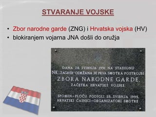 STVARANJE VOJSKE
• Zbor narodne garde (ZNG) i Hrvatska vojska (HV)
• blokiranjem vojarna JNA došli do oružja
 