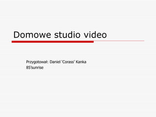 Domowe studio video

  Przygotował: Daniel ‘Corass’ Kanka
  85’sunrise
 