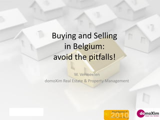Buying and Selling
                              in Belgium:
                           avoid the pitfalls!
                                      W. Vermeeren
                        domoXim Real Estate & Property Management




NATO, April 4th, 2011
 