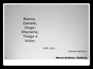 Bianca, Daniele; Diogo;Rhanieria; Thiago e Victor.2M5, 2011.                                , Renato Pacheco.Marco Antônio, História.