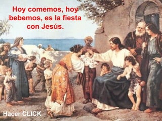 Hoy comemos, hoy
bebemos, es la fiesta
con Jesús.
Hacer CLICK
 