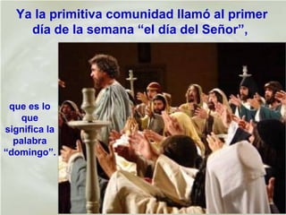 Ya la primitiva comunidad llamó al primer
día de la semana “el día del Señor”,
que es lo
que
significa la
palabra
“domingo”.
 