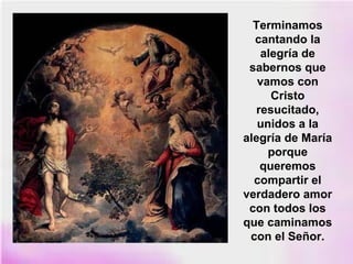 Terminamos
cantando la
alegría de
sabernos que
vamos con
Cristo
resucitado,
unidos a la
alegría de María
porque
queremos
compartir el
verdadero amor
con todos los
que caminamos
con el Señor.
 