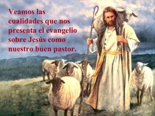 Veamos las
cualidades que nos
presenta el evangelio
sobre Jesús como
nuestro buen pastor.
 