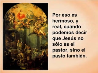 Por eso es
hermoso, y
real, cuando
podemos decir
que Jesús no
sólo es el
pastor, sino el
pasto también.
 