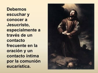 Debemos
escuchar y
conocer a
Jesucristo,
especialmente a
través de un
contacto
frecuente en la
oración y un
contacto íntima
por la comunión
eucarística.
 