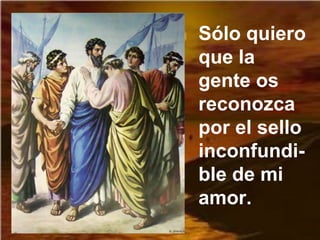 Sólo quiero
que la
gente os
reconozca
por el sello
inconfundi-
ble de mi
amor.
 