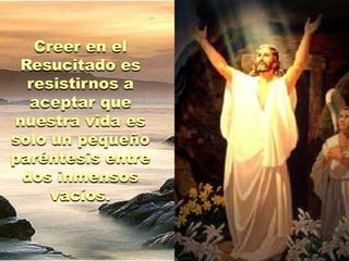 Creer en el
 Resucitado es
  resistirnos a
  aceptar que
nuestra vida es
solo un pequeño
paréntesis entre
 dos inmensos
     vacíos.
 