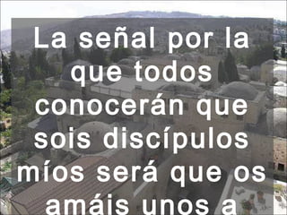 La señal por la que todos conocerán que sois discípulos míos será que os amáis unos a otros."  