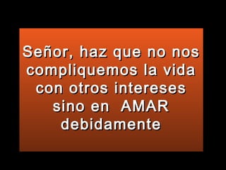 Señor, haz que no nos compliquemos la vida con otros intereses sino en  AMAR debidamente 