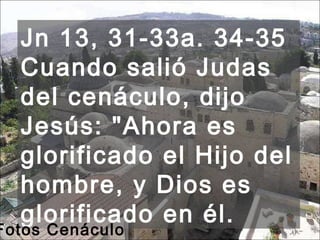Jn 13, 31-33a. 34-35 Cuando salió Judas del cenáculo, dijo Jesús: "Ahora es glorificado el Hijo del hombre, y Dios es glorificado en él.  Fotos Cenáculo 