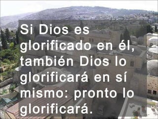 Si Dios es glorificado en él, también Dios lo glorificará en sí mismo: pronto lo glorificará.  