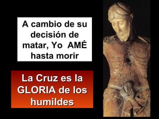 La Cruz es la GLORIA de los humildes A cambio de su decisión de matar, Yo  AMÉ hasta morir 