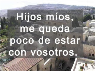 Hijos míos, me queda poco de estar con vosotros.  