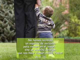 No hemos recibidoNo hemos recibido
un espíritu de esclavos,un espíritu de esclavos,
para recaer en el temor,para recaer en el temor,
sino un espíritu de hijossino un espíritu de hijos
que nos hace clamar ¡Abbá, Padre!que nos hace clamar ¡Abbá, Padre!
(Rm 8, 15)(Rm 8, 15)
 