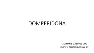 DOMPERIDONA
STEPHANIE E. FLORES DIAZ
JORGE I. TRISTAN RODRIGUEZ
 