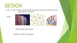 DESIGN
 Size : 12 x 8 cm (Bisa memuat banyak barang dan ukuranya tidak terlalu besar
juga tidak terlalu kecil)
 Motif :
(Motif yang di sukai wanita)
Tambahan : Kaca, Tali panjang
 