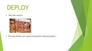 DEPLOY
 Toko-toko asesoris
 Bisa juga dengan cara reseller(menjualkan langsung kepada )
 