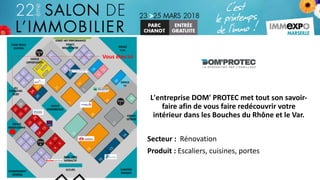 L'entreprise DOM' PROTEC met	tout	son	savoir-
faire	afin	de	vous	faire	redécouvrir	votre	
intérieur	dans	les	Bouches	du	Rhône	et	le	Var.
Secteur	: Rénovation	
Produit	:	Escaliers,	cuisines,	portes
Vous	êtes	ici
 