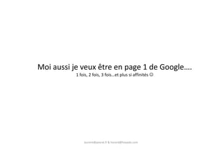 Moi aussi je veux être en page 1 de Google….
1 fois, 2 fois, 3 fois…et plus si affinités ☺
laurent@peyrat.fr & horard@hoyado.com
 