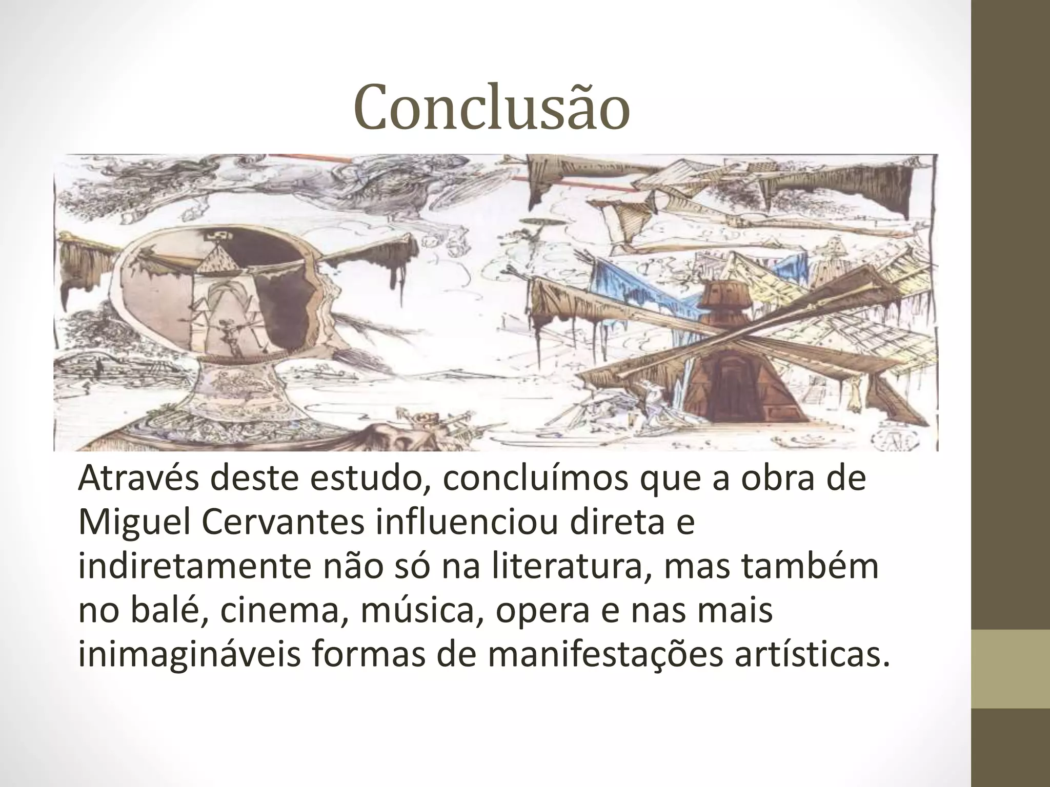Conclusão
Através deste estudo, concluímos que a obra de
Miguel Cervantes influenciou direta e
indiretamente não só na literatura, mas também
no balé, cinema, música, opera e nas mais
inimagináveis formas de manifestações artísticas.
 