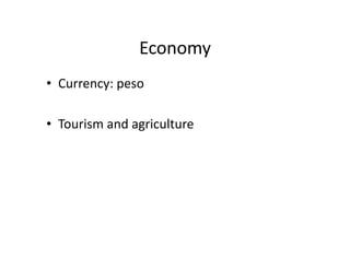 Economy	
  
•  Currency:	
  peso	
  

•  Tourism	
  and	
  agriculture	
  
 