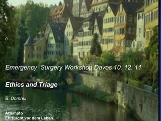 0 Emergency  Surgery Workshop Davos 10. 12. 11 Ethics and Triage  B. Domre s  Attempto Ehrfurcht vor dem Leben 