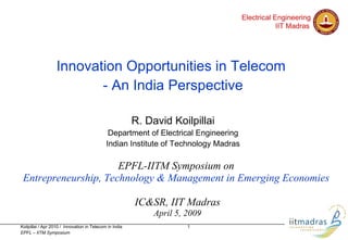 Innovation Opportunities in Telecom  - An India Perspective R. David Koilpillai Department of Electrical Engineering Indian Institute of Technology Madras EPFL-IITM Symposium   on  Entrepreneurship, Technology & Management in Emerging Economies  IC&SR, IIT Madras April 5, 2009 