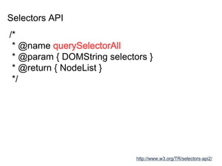 Selectors API
http://www.w3.org/TR/selectors-api2/
/*
* @name querySelectorAll
* @param { DOMString selectors }
* @return { NodeList }
*/
 