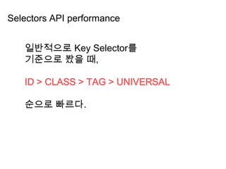 Selectors API performance
일반적으로 Key Selector를
기준으로 봤을 때,
ID > CLASS > TAG > UNIVERSAL
순으로 빠르다.
 