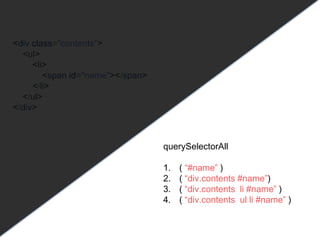 <div class="contents">
<ul>
<li>
<span id="name"></span>
</li>
</ul>
</div>
querySelectorAll
1. ( “#name” )
2. ( “div.contents #name”)
3. ( “div.contents li #name” )
4. ( “div.contents ul li #name” )
 
