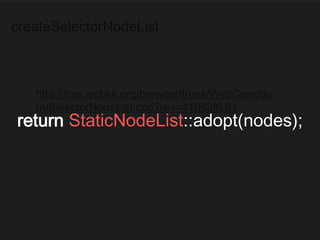 createSelectorNodeList
http://trac.webkit.org/browser/trunk/WebCore/do
m/SelectorNodeList.cpp?rev=41093#L61
return StaticNodeList::adopt(nodes);
 