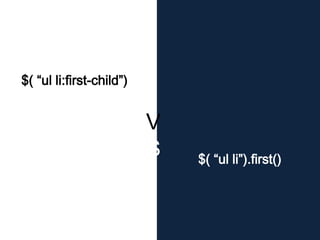 $( “ul li”).first()
$( “ul li:first-child”)
V
S
 