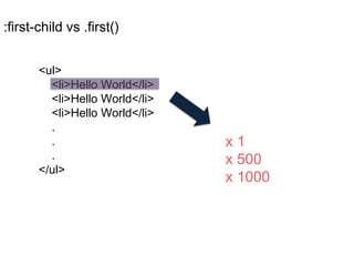 :first-child vs .first()
<ul>
<li>Hello World</li>
<li>Hello World</li>
<li>Hello World</li>
.
.
.
</ul>
x 1
x 500
x 1000
 