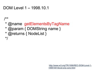 DOM Level 1 – 1998.10.1
http://www.w3.org/TR/1998/REC-DOM-Level-1-
19981001/level-one-core.html
/**
* @name getElementsByTagName
* @param { DOMString name }
* @returns { NodeList }
*/
 