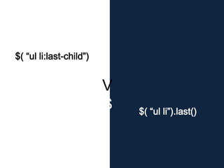 $( “ul li”).last()
$( “ul li:last-child”)
V
S
 