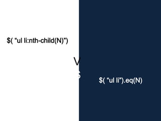 $( “ul li”).eq(N)
$( “ul li:nth-child(N)”)
V
S
 