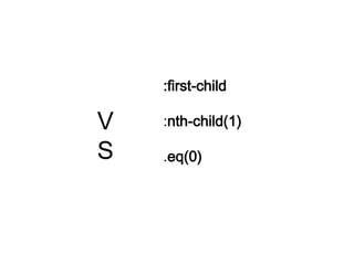 :first-child
:nth-child(1)
.eq(0)
V
S
 