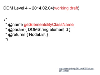 DOM Level 4 – 2014.02.04(working draft)
http://www.w3.org/TR/2014/WD-dom-
20140204/
/*
* @name getElementsByClassName
* @param { DOMString elementId }
* @returns { NodeList }
*/
 
