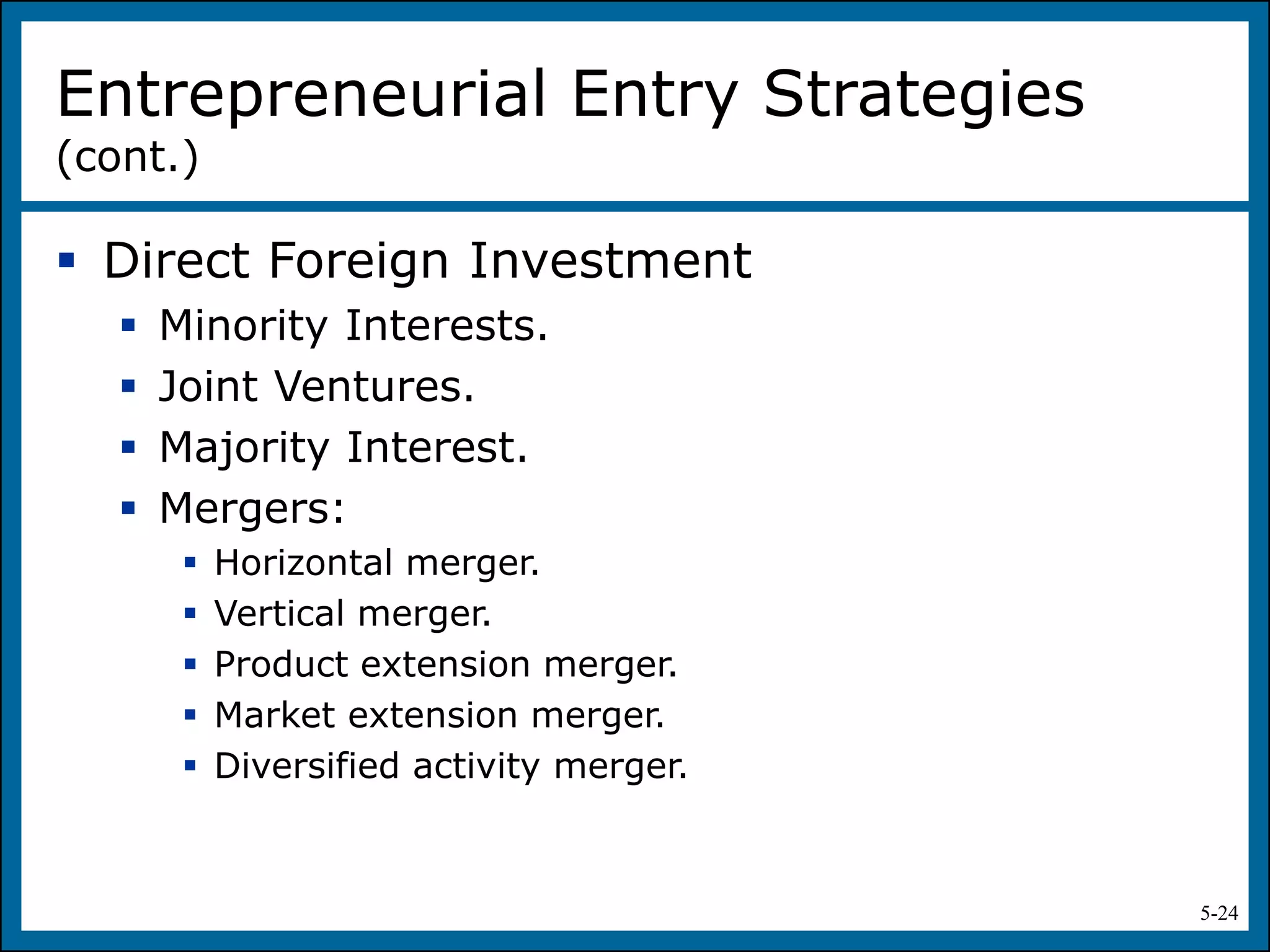 5-24
Entrepreneurial Entry Strategies
(cont.)
 Direct Foreign Investment
 Minority Interests.
 Joint Ventures.
 Majority Interest.
 Mergers:
 Horizontal merger.
 Vertical merger.
 Product extension merger.
 Market extension merger.
 Diversified activity merger.
 
