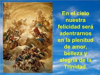 En el cielo
nuestra
felicidad será
adentrarnos
en la plenitud
de amor,
belleza y
alegría de la
Trinidad.
 