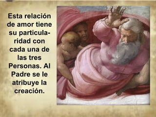 Esta relación
de amor tiene
su particula-
ridad con
cada una de
las tres
Personas. Al
Padre se le
atribuye la
creación.
 