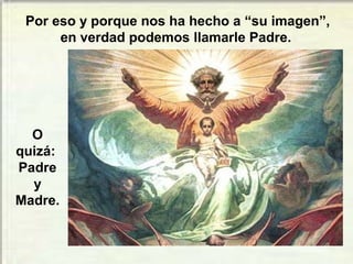 Por eso y porque nos ha hecho a “su imagen”,
en verdad podemos llamarle Padre.
O
quizá:
Padre
y
Madre.
 
