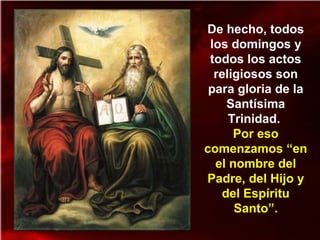 De hecho, todos
los domingos y
todos los actos
religiosos son
para gloria de la
Santísima
Trinidad.
Por eso
comenzamos “en
el nombre del
Padre, del Hijo y
del Espíritu
Santo”.
 