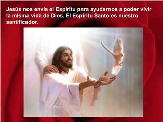 Jesús nos envía el Espíritu para ayudarnos a poder vivir
la misma vida de Dios. El Espíritu Santo es nuestro
santificador.
 