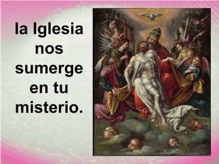 la Iglesia
nos
sumerge
en tu
misterio.
 